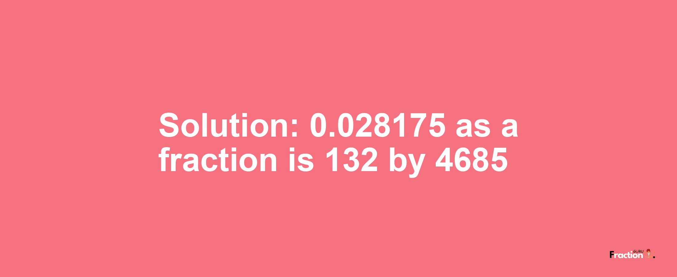 Solution:0.028175 as a fraction is 132/4685